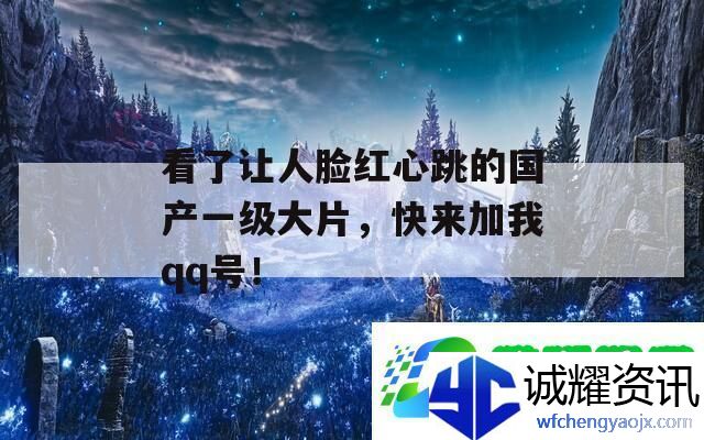 看了让人脸红心跳的国产一级大片-快来加我qq号！-最新资讯