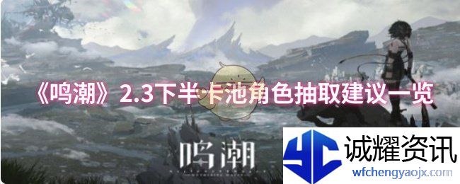 《鸣潮》2.3下半卡池角色抽取建议一览