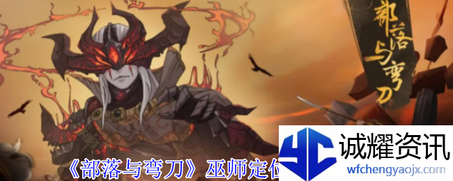 《部落与弯刀》巫师定位及阵容推荐