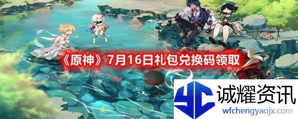 原神7月16日礼包兑换码是什么原神7月16日礼包兑换码领取一览