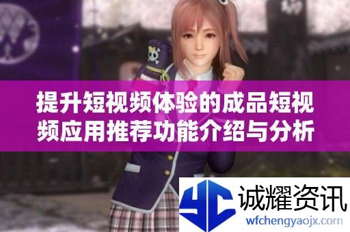 提升短视频体验的成品短视频应用推荐功能介绍与分析